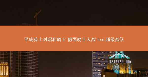 平成骑士对昭和骑士 假面骑士大战 feat.超级战队